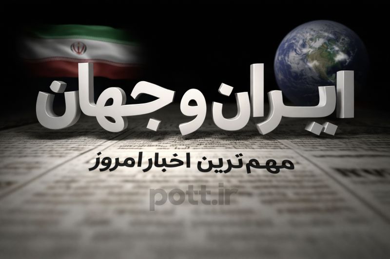 مهم‌ترین اخبار امروز ایران و جهان